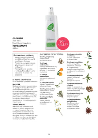 13
ΟΝΟΜΑΣΙΑ	
Aloe Vera
Σπρέι Άμεσης Δράσης
ΠΕΡΙΕΧΟΜΕΝΟ	
400 ml
ΣΕ ΠΟΙΟΥΣ ΑΠΕΥΘΥΝΕΤΑΙ
Για την απαιτητική, ερεθισμένη επιδερμίδα.
ΙΔΙΟΤΗΤΕΣ
Προϊόν γενικής χρήσης που καταπραΰνει
και δροσίζει την επιδερμίδα. Απλώνεται
σαν προστατευτικό φιλμ πάνω στην
απαιτητική επιδερμίδα και χαρίζει εντατική
ενυδάτωση. Με 83% Aloe Vera και 12
επιλεγμένα και δοκιμασμένα εκχυλίσματα
βοτάνων, όπως εκχύλισμα καλέντουλας,
μυριόφυλλου, χαμομηλιού και
φασκόμηλου, με την επιπλέον ενίσχυση
της πρόπολης.
ΤΡΟΠΟΣ ΧΡΗΣΗΣ
Ψεκάστε το στην επιδερμίδα όποτε
νιώθετε την ανάγκη, αποφεύγοντας
την περιοχή των ματιών. Χάρη στην
καταπραϋντική και αναπλαστική του
δράση, ενδείκνυται ιδιαίτερα για την
περιποίηση «έκτακτης ανάγκης», π.χ. μετά
την έκθεση στον ήλιο, ή σε περιπτώσεις
ταλαιπωρημένης, ξηρής επιδερμίδας.
ΠΛΗΡΟΦΟΡΙΕΣ ΓΙΑ ΤΑ ΣΥΣΤΑΤΙΚΑ
Εκχύλισμα πρόπολης
αντιβακτηριακή,
αναπλαστική δράση
Εκχύλισμα
καλέντουλας
επιταχύνει την επούλωση της
επιδερμίδας, προστατεύει,
βελτιώνει την κυκλοφορία
του αίματος
Εκχύλισμα
μυριόφυλλου
αναπλαστική, καθαριστική
δράση
Εκχύλισμα θυμαριού
τονωτική, αντιοξειδωτική,
καθαριστική δράση
Εκχύλισμα χαμομηλιού
καταπραΰνει και τονώνει
την επιδερμίδα, με
αντιβακτηριακή δράση
Εκχύλισμα από ρίζα
πικραλίδας
τονώνει, δροσίζει
και αναζωογονεί την
επιδερμίδα
Εκχύλισμα από φύλλα
ευκαλύπτου
τονωτική, καθαριστική,
διεγερτική δράση
Εκχύλισμα πασιφλόρας
λειαίνει, καταπραΰνει,
προστατεύει, μπλοκάρει
τις ελεύθερες ρίζες,
περιορίζει τον ερεθισμό, έχει
αντιοξειδωτική και καθαριστική
δράση
Εκχύλισμα φασκόμηλου
τονωτική, καθαριστική,
διεγερτική,
αντιοξειδωτική δράση
Εκχύλισμα πιπερόριζας
(τζίντζερ)
τονώνει την επιδερμίδα και
αυξάνει τη ροή του αίματος (με
την τοπική εφαρμογή)
Εκχύλισμα μπουράντζας
καθαριστική, τονωτική,
συσφικτική δράση
Εκχύλισμα κόκκινου
σανδαλόξυλου
δροσίζει και τονώνει
την επιδερμίδα, με
αντιφλεγμονώδη και
αντιαλλεργική δράση
TOP-
SELLER
Πλεονεκτήματα προϊόντος
• Με έναν ισχυρό συνδυασμό
από 83% gel Aloe Vera και 12
εκχυλίσματα βοτάνων
• Απλώνεται σαν προστατευτικό
φιλμ πάνω στην απαιτητική
επιδερμίδα
• Καταπραΰνει και δροσίζει
• Η επιδερμίδα αναζωογονείται
και ανακτά τη φυσική της
ισορροπία
 