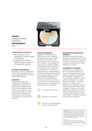 154
ΣΕ ΠΟΙΟΥΣ ΑΠΕΥΘΥΝΕΤΑΙ
Κατάλληλο για κάθε τύπο επιδερμίδας.
Αν έχετε ξηρή επιδερμίδα συνιστάται
να το χρησιμοποιείτε πάντα μετά από το
Perfect Wear Foundation
ΙΔΙΟΤΗΤΕΣ
Η Πολύχρωμη Πούδρα είναι
κατάλληλη για να σταθεροποιείτε
το make-up και να ανανεώνετε το
μακιγιάζ σας όταν βρίσκεστε καθ’
οδόν. Η κίτρινη απόχρωση καλύπτει
τις σκιές σε αποχρώσεις του μπλε
και τις ανομοιομορφίες. Η πράσινη
εξουδετερώνει τις κοκκινίλες και
η μπεζ ενισχύει το φυσικό χρώμα
της επιδερμίδας και εξισορροπεί τις
διχρωμίες.
ΤΡΟΠΟΣ ΕΦΑΡΜΟΓΗΣ
Εφαρμόστε το Hollywood Powder
Multicolour πάνω από το make-up,
χρησιμοποιώντας το πινέλο πούδρας
LR by da Vinci. Αναμείξτε τα τρία
χρώματα μεταξύ τους και απλώστε σε
όλο το πρόσωπο. Για να καλύψετε πιο
συγκεκριμένα τις γαλαζωπές φλέβες
ή τους μαύρους κύκλους, εφαρμόστε
το κίτρινο χρώμα της πούδρας πάνω
στα αντίστοιχα μέρη του προσώπου.
Εφαρμόζοντας την πράσινη απόχρωση
μπορείτε να εξουδετερώσετε κοκκινίλες,
όπως σπυράκια, φλέβες και σημάδια.
Η μπεζ απόχρωση εξισορροπεί τις
διχρωμίες, τα σημεία δηλαδή που
είναι πιο σκούρα ή πιο ανοιχτά από το
κανονικό. Μ’ αυτό τον τρόπο ενισχύεται
το φυσικό χρώμα της επιδερμίδας και το
δέρμα φαίνεται πιο ομοιόμορφο.
Αντισταθμίζει τις κοκκινίλες
Εξισορροπεί τις διχρωμίες

Καλύπτει τις γαλαζωπές φλέβες
και τους μαύρους κύκλους
ΔΥΝΑΤΟΤΗΤΕΣ ΣΥΝΔΥΑΣΤΙΚΗΣ
ΠΩΛΗΣΗΣ
Εφαρμόστε αρχικά το Perfect Wear
Foundation, χρησιμοποιώντας το πινέλο
βάσης LR by da Vinci. Για την εφαρμογή
σε ολόκληρο ή σε ορισμένα σημεία του
προσώπου, χρησιμοποιήστε το πινέλο
πούδρας LR by da Vinci.
Η ΣΥΜΒΟΥΛΗ ΤΟΥ ΕΙΔΙΚΟΥ
Σιγουρευτείτε ότι η επιδερμίδα σας
δεν είναι υπερβολικά αφυδατωμένη.
Σ’ αυτή την περίπτωση δημιουργούνται
κηλίδες και ένα εύθρυπτο αποτέλεσμα
στην επιδερμίδα. Σε περίπτωση που
έχετε εφαρμόσει υπερβολική ποσότητα
προϊόντων ενυδάτωσης ή το προϊόν
βάσης δεν ταιριάζει με την ενυδατική
κρέμα σας, η πούδρα μπορεί να
σβολιάσει. Πριν εφαρμόσετε το ρουζ ή
το Bronzer πάνω από το προϊόν βάσης,
πουδράρετε το πρόσωπο με το Holly-
wood Powder Multicolour. Μ’ αυτό τον
τρόπο δημιουργείται ένα αποτέλεσμα
«πούδρας πάνω σε πούδρα», το οποίο
κάνει το ρουζ ή το bronzer να απλώνεται
ομοιόμορφα στην επιδερμίδα.
ΟΝΟΜΑ
Hollywood Powder
Multicolour
ΠΕΡΙΕΧΟΜΕΝΟ
12 g
Ingredients Talc, Mica, Nylon-12, Zinc Stearate, Dime-
thicone, Octyldodecyl Stearoyl Stearate, Diisostearyl
Malate, Dehydroacetic Acid, Phenoxyethanol, Sorbic
Acid, Benzoic Acid, Lauroyl Lysine, Tocopheryl Acetate,
Sorbitan Sesquioleate, Parfum (Fragrance), Benzyl
Salicylate, Alpha-Isomethyl Ionone, Citronellol, Eugenol,
Hydroxycitronellal, Benzyl Benzoate,
May contain:
CI 77891 (Titanium Dioxide), CI 77289 (Chromium
Hydroxide Green), CI 19140 (Yellow 5), CI 77007 (Ultra-
marines), CI 77492 (Iron Oxides), CI 77491 (Iron Oxides),
CI 77499 (Iron Oxides)
Πλεονεκτήματα προϊόντος
• Με 3 αποχρώσεις, για να
διορθώσετε τις ανομοιομορφίες
τις επιδερμίδας
• Σταθεροποιεί το make-up
• Χαρίζει στο δέρμα το δροσερή
και ομοιόμορφη εμφάνιση
 