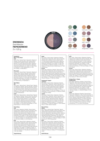 159
ΟΝΟΜΑΣΙΑ
Σκιά Ματιών
ΠΕΡΙΕΧΟΜΕΝΟ
2 x 1,25 g
Rose ’n’ Grey
Mint ’n’ Pine Green Cashmere ’n’ Copper
Mauve ’n’ Plum
Gold ’n’ Bronze
Vintage Rose ’n’ GrapeTaupe ’n’ Bronze
Sky ’n’ Water
Ingredients
Mint n’ Pine Green
mint
Kaolin, Mica, Caprylic/Capric Triglyceride, Magnesium
Stearate, Glyceryl Caprylate, Silica, Tapioca Starch,
Lithothamnium Calcareum Extract, Benzyl Alcohol,
Mannitol, Tin Oxide, Diatomaceous Earth, Helianthus
Annuus (Sunflower) Seed Oil, Rosmarinus Officinalis
(Rosemary) Leaf Extract, Zinc Sulfate, CI 77891 (Titani-
um Dioxide), CI 77007 (Ultramarines), CI 77491
(Iron Oxides), CI 42090 (Blue 1)
Pine green
Kaolin, Mica, Caprylic/Capric Triglyceride, Magnesium
Stearate, Silica, Glyceryl Caprylate, Tapioca Starch,
Lithothamnium Calcareum Extract, Benzyl Alcohol,
Mannitol, Diatomaceous Earth, Helianthus Annuus
(Sunflower) Seed Oil, Tin Oxide, Rosmarinus Officinalis
(Rosemary) Leaf Extract, Zinc Sulfate, CI 77499 (Iron
Oxides), CI 77891 (Titanium Dioxide), CI 77288 (Chromi-
um Oxide Greens), CI 42090 (Blue 1)
Sky‘n‘Water:
sky
Mica, Kaolin, Tapioca Starch, Caprylic/Capric Triglyceri-
de, Magnesium Stearate, Glyceryl Caprylate, Lithotham-
nium Calcareum Extract, Silica, Benzyl Alcohol, Manni-
tol, Diatomaceous Earth, Helianthus Annuus (Sunflower)
Seed Oil, Tin Oxide, Rosmarinus Officinalis (Rosemary)
Leaf Extract, Zinc Sulfate, CI 77891 (Titanium Dioxide),
CI 77007 (Ultramarines)
water
Kaolin, Mica, Tapioca Starch, Caprylic/Capric Triglyceri-
de, Magnesium Stearate, Calcium Sodium Borosilicate,
Silica, Glyceryl Caprylate, Lithothamnium Calcareum
Extract, Benzyl Alcohol, Mannitol, Tin Oxide, Diato-
maceous Earth, Helianthus Annuus (Sunflower) Seed
Oil, Rosmarinus Officinalis (Rosemary) Leaf Extract,
Zinc Sulfate, CI 77891 (Titanium Dioxide), CI 77499
(Iron Oxides), CI 77510 (Ferric Ferrocyanide), CI 77007
(Ultramarines), CI 77491 (Iron Oxides)
Rose‘n‘Grey:
rose
Mica, Kaolin, Magnesium Stearate, Tapioca Starch,
Caprylic/Capric Triglyceride, Glyceryl Caprylate, Silica,
Lithothamnium Calcareum Extract, Benzyl Alcohol,
Mannitol, Diatomaceous Earth, Helianthus Annuus
(Sunflower) Seed Oil, Rosmarinus Officinalis (Rosemary)
Leaf Extract, Zinc Sulfate, CI 77891 (Titanium Dioxide),
CI 77007 (Ultramarines), CI 77742 (Manganese Violet),
CI 77499 (Iron Oxides), CI 77163 (Bismuth Oxychloride)
,CI 77491 (Iron Oxides), CI 75470 (Carmine)
grey
Kaolin, Mica, Tapioca Starch, Magnesium Stearate,
Caprylic/Capric Triglyceride, Silica, Glyceryl Caprylate,
Lithothamnium Calcareum Extract, Benzyl Alcohol,
Mannitol, Diatomaceous Earth, Helianthus Annuus
(Sunflower) Seed Oil, Rosmarinus Officinalis (Rosemary)
Leaf Extract, Zinc Sulfate, CI 77499 (Iron Oxides), CI
77891 (Titanium Dioxide), CI 77007 (Ultramarines), CI
77492 (Iron Oxides), CI 77163 (Bismuth Oxychloride), CI
77491 (Iron Oxides)
Taupe‘n‘Bronze:
taupe
Mica, Kaolin, Tapioca Starch, Magnesium Stearate,
Caprylic/Capric Triglyceride, Silica, Glyceryl Caprylate,
Lithothamnium Calcareum Extract, Benzyl Alcohol,
Tin Oxide, Mannitol, Diatomaceous Earth, Helianthus
Annuus (Sunflower) Seed Oil, Rosmarinus Officinalis
(Rosemary) Leaf Extract, Zinc Sulfate, CI 77891 (Tita-
nium Dioxide), CI 77499 (Iron Oxides), CI 77491 (Iron
Oxides), CI 77288 (Chromium Oxide Greens), CI 77007
(Ultramarines)
bronze
Kaolin, Mica, Magnesium Stearate, Tapioca Starch,
Caprylic/Capric Triglyceride, Glyceryl Caprylate, Silica,
Lithothamnium Calcareum Extract, Benzyl Alcohol,
Mannitol, Diatomaceous Earth, Helianthus Annuus (Sun-
flower) Seed Oil, Rosmarinus Officinalis (Rosemary) Leaf
Extract, Zinc Sulfate, CI 77491 (Iron Oxides), CI 77499
(Iron Oxides), CI 77163 (Bismuth Oxychloride), CI 77891
(Titanium Dioxide), CI 77492 (Iron Oxides)
Cashmere‘n‘ Copper:
cashmere
Mica, Kaolin, Tapioca Starch, Magnesium Stearate,
Caprylic/Capric Triglyceride, Glyceryl Caprylate, Litho-
thamnium Calcareum Extract, Silica, Benzyl Alcohol,
Mannitol, Tin Oxide, Diatomaceous Earth, Helianthus
Annuus (Sunflower) Seed Oil, Rosmarinus Officinalis
(Rosemary) Leaf Extract, Zinc Sulfate, CI 77891
(Titanium Dioxide), CI 77491 (Iron Oxides), CI 77007 (Ul-
tramarines), CI 75470 (Carmine), CI 77499 (Iron Oxides),
CI 77492 (Iron Oxides)
copper
Mica, Kaolin, Tapioca Starch, Magnesium Stearate,
Caprylic/Capric Triglyceride, Glyceryl Caprylate, Litho-
thamnium Calcareum Extract, Benzyl Alcohol, Silica,
Mannitol, Alumina, Diatomaceous Earth, Helianthus
Annuus (Sunflower) Seed Oil, Rosmarinus Officinalis
(Rosemary) Leaf Extract, Zinc Sulfate, CI 77491 (Iron
Oxides), CI 77499 (Iron Oxides), CI 77163 (Bismuth
Oxychloride), CI 77492 (Iron Oxides), CI 77007 (Ultrama-
rines), CI 77891 (Titanium Dioxide)
Mauve‘n‘Plum:
mauve
Mica, Kaolin, Caprylic/Capric Triglyceride, Tapioca
Starch, Magnesium Stearate, Glyceryl Caprylate, Silica,
Lithothamnium Calcareum Extract, Benzyl Alcohol,
Mannitol, Maltodextrin, Diatomaceous Earth, Helianthus
Annuus (Sunflower) Seed Oil, Tin Oxide, Rosmarinus
Officinalis (Rosemary) Leaf Extract, Zinc Sulfate, CI
77891 (Titanium Dioxide), CI 77742 (Manganese Violet),
CI 77491 (Iron Oxides), CI 77499 (Iron Oxides), CI 75470
(Carmine), CI 77007 (Ultramarines)
plum
Mica, Kaolin, Tapioca Starch, Magnesium Stearate,
Caprylic/Capric Triglyceride, Glyceryl Caprylate, Silica,
Lithothamnium Calcareum Extract, Benzyl Alcohol,
Mannitol, Tin Oxide, Diatomaceous Earth, Helianthus
Annuus (Sunflower) Seed Oil, Rosmarinus Officinalis
(Rosemary) Leaf Extract, Zinc Sulfate, CI 77891 (Tita-
nium Dioxide), CI 77491 (Iron Oxides), CI 77499 (Iron
Oxides), CI 77492 (Iron Oxides), CI 77742 (Manganese
Violet)
Gold‘n‘Bronze:
gold
Mica, Kaolin, Tapioca Starch, Magnesium Stearate,
Caprylic/Capric Triglyceride, Glyceryl Caprylate, Silica,
Lithothamnium Calcareum Extract, Benzyl Alcohol,
Mannitol, Diatomaceous Earth, Tin Oxide, Helianthus
Annuus (Sunflower) Seed Oil, Rosmarinus Officinalis
(Rosemary) Leaf Extract, Zinc Sulfate, CI 77891
(Titanium Dioxide), CI 77492 (Iron Oxides), CI 77163
(Bismuth Oxychloride), CI 77491 (Iron Oxides), CI 77499
(Iron Oxides)
bronze
Kaolin, Mica, Tapioca Starch, Magnesium Stearate,
Caprylic/Capric Triglyceride, Silica, Glyceryl Caprylate,
Lithothamnium Calcareum Extract, Benzyl Alcohol,
Mannitol, Diatomaceous Earth, Helianthus Annuus (Sun-
flower) Seed Oil, Rosmarinus Officinalis (Rosemary) Leaf
Extract, Zinc Sulfate, CI 77499 (Iron Oxides), CI 77491
(Iron Oxides), CI 77891 (Titanium Dioxide)
Vintage Rose n`Grape:
Vintage Rose
Mica, Kaolin, Magnesium Stearate, Caprylic/Capric
Triglyceride, Silica, Glyceryl Caprylate, Tapioca Starch,
Lithothamnium Calcareum Extract, Benzyl Alcohol,
Mannitol, Diatomaceous Earth, Maltodextrin, Helianthus
Annuus (Sunflower) Seed Oil, Rosmarinus Officinalis
(Rosemary) Leaf Extract, Zinc Sulfate, CI 77891
(Titanium Dioxide), CI 77742 (Manganese Violet), CI
77491 (Iron Oxides), CI 77499 (Iron Oxides), CI 75470
(Carmine)
grape
Kaolin, Mica, Magnesium Stearate, Caprylic/Capric
Triglyceride, Maltodextrin, Silica, Glyceryl Caprylate, Ta-
pioca Starch, Lithothamnium Calcareum Extract, Benzyl
Alcohol, Mannitol, Diatomaceous Earth, Helianthus
Annuus (Sunflower) Seed Oil, Tin Oxide, Rosmarinus
Officinalis (Rosemary) Leaf Extract, Zinc Sulfate, CI
77891 (Titanium Dioxide), CI 77499 (Iron Oxides), CI
77491 (Iron Oxides), CI 75470 (Carmine), CI 77007
(Ultramarines), CI 77510 (Ferric Ferrocyanide)
 