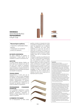 160
ΟΝΟΜΑΣΙΑ
Διπλό Μολύβι Φρυδιών
ΠΕΡΙΕΧΟΜΕΝΟ
4,9 g  1,3 gt Cashmere Brown
Cashmere Creme
1
2
3
4
ΣΕ ΠΟΙΟΥΣ ΑΠΕΥΘΥΝΕΤΑΙ
Για όσους επιθυμούν να τονίσουν τα
ανοιχτόχρωμα ή αραιά φρύδια για να
αναδείξουν το σχήμα του προσώπου τους.
ΙΔΙΟΤΗΤΕΣ
Το Διπλό Μολύβι Φρυδιών διαθέτει μια
λεπτή αλλά και μια παχύτερη μύτη. Με την
πιο λεπτή μύτη, μπορείτε να σχεδιάσετε
το περίγραμμα ή πάνω σε μεμονωμένες
τρίχες των φρυδιών. Η μαλακή σύσταση της
φαρδύτερης μύτης είναι ιδανική για γέμισμα
και ανάμειξη του χρώματος.
ΤΡΟΠΟΣ ΧΡΗΣΗΣ
Χρησιμοποιήστε τη λεπτή μύτη για να
σχεδιάσετε το πάνω και κάτω περίγραμμα
του φρυδιού, και ακολουθήστε με λεπτές
γραμμές το φυσικό σχήμα του φρυδιού. Στη
συνέχεια, χρησιμοποιήστε την παχύτερη
μύτη του μολυβιού για να χρωματίσετε το
εσωτερικό του φρυδιού, ανάλογα με την
ένταση που θέλετε να προσδώσετε.
ΠΡΟΤΕΙΝΟΜΕΝΟΣ ΣΥΝΔΥΑΣΜΟΣ
ΠΡΟΪΌΝΤΩΝ
Για να αναδείξετε περισσότερο το σχήμα
του φρυδιού και να κάνετε τα μάτια να
φαίνονται μεγαλύτερα, εφαρμόστε το
Μολύβι για Λάμψη ακριβώς κάτω από τη
γραμμή του φρυδιού.
Η ΣΥΜΒΟΥΛΗ ΤΟΥ ΕΙΔΙΚΟΥ
Για να δημιουργήσετε το τέλειο σχήμα
φρυδιού, εντοπίστε την κορυφή και το τέλος
του φρυδιού και αφαιρέστε όλες τις μικρές
τρίχες που ξεφεύγουν από το επιθυμητό
σχήμα. Τοποθετήστε ένα λεπτό πινέλο
παράλληλα με τη μύτη σας, έτσι ώστε να
περνά από το πτερύγιο της μύτης και την
εσωτερική γωνία του ματιού. Το πινέλο σας
υποδεικνύει το σημείο που ξεκινά το φρύδι,
ακριβώς πάνω από την εσωτερική γωνία
του ματιού.
Η κορυφή του φρυδιού σηματοδοτείται από
το πινέλο, το οποίο πρέπει να τοποθετήσετε
έτσι, ώστε κοιτάζοντας ευθεία, να ξεκινά
από το πτερύγιο της μύτης και να περνά
διαγώνια πάνω από τη μέση της κόρης του
ματιού, καταλήγοντας στο φρύδι. Το φρύδι
σηκώνεται ως αυτό το σημείο και μετά την
κορυφή στρέφεται πάλι προς τα κάτω, μέχρι
το τελικό του σημείο. Το πινέλο σηματοδοτεί
επακριβώς το τέλος του φρυδιού, αφού
τοποθετηθεί έτσι, ώστε να ξεκινά από το
πτερύγιο της μύτης και να περνά από την
εξωτερική γωνία του ματιού.
Πλεονεκτήματα προϊόντος
• Για έντονο, ομοιόμορφο σχήμα
φρυδιών
• Δημιουργεί την κατάλληλη
ένταση στο πρόσωπο
Ingredients	
Cashmere Creme Eye Shadow:
Dicaprylyl Carbonate, CI 77891 (Titanium Dioxide),
Hydrogenated Coco-Glycerides, Mica, Ricinus
Communis (Castor) Seed Oil, Myristyl Myristate, Methyl
Methacrylate Crosspolymer, C30-45 Alkyl Methicone,
Cera Alba (Beeswax), C30-45 Olefin, Cetyl Palmitate,
Copernicia Cerifera (Carnauba) Wax / Cera Carnauba,
CI 77492 (Iron Oxides), CI 77499 (Iron Oxides), CI 77491
(Iron Oxides), Sucrose Acetate Isobutyrate, VP/Hexade-
cene Copolymer, Dimethicone, Trimethylsiloxysilicate,
Tocopherol, Ascorbyl Palmitate
Cashmere Creme Eyebrow:
Cera Microcristallina (Microcrystalline Wax), C10- 18
Triglycerides, CI 77891 (Titanium Dioxide), Copernicia
Cerifera (Carnauba) Wax / Cera Carnauba, Mica,
Myristyl Myristate, Hydrogenated Coco-Glycerides,
Hydrogenated Castor Oil, Rhus Succedanea Fruit Wax,
CI 77492 (Iron Oxides), Sorbitan Palmitate, CI 77499
(Iron Oxides), CI 77491 (Iron Oxides), Stearalkonium
Hectorite, Propylene Carbonate, Pentaerythrityl Tetra-
di-t-butyl Hydroxyhydrocinnamate
Cashmere Brown Eye Shadow:
Dicaprylyl Carbonate, Hydrogenated Coco-Glycerides,
Mica, Ricinus Communis (Castor) Seed Oil, Myristyl
Myristate, Methyl Methacrylate Crosspolymer, C30-45
Alkyl Methicone, Cera Alba (Beeswax), C30-45 Olefin,
CI 77499 (Iron Oxides), Cetyl Palmitate, Copernicia
Cerifera (Carnauba) Wax / Cera Carnauba, CI 77891
(Titanium Dioxide), Sucrose Acetate Isobutyrate, CI
77491 (Iron Oxides), CI 77492 (Iron Oxides), VP/Hexade-
cene Copolymer, Dimethicone, Trimethylsiloxysilicate,
Tocopherol, Ascorbyl Palmitate
Cashmere Brown Eyebrow: Cera Microcristallina
(Microcrystalline Wax), C10- 18 Triglycerides, Copernicia
Cerifera (Carnauba) Wax / Cera Carnauba, CI 77499
(Iron Oxides), Mica, CI 77891 (Titanium Dioxide),
Myristyl Myristate, Hydrogenated Coco-Glycerides,
Hydrogenated Castor Oil, Rhus Succedanea Fruit Wax,
Sorbitan Palmitate, CI 77491 (Iron Oxides), CI 77492
(Iron Oxides), Stearalkonium Hectorite, Propylene
Carbonate, Pentaerythrityl Tetra-di-tbutyl Hydroxyhyd-
rocinnamate
 