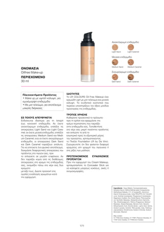 171
ΣΕ ΠΟΙΟΥΣ ΑΠΕΥΘΥΝΕΤΑΙ
Ενδείκνυται ιδιαίτερα για τη λιπαρή
έως κανονική επιδερμίδα. Αν έχετε
ανοιχτόχρωμη επιδερμίδα, επιλέξτε τις
αποχρώσεις Light Sand και Light Cara-
mel, αν έχετε μεσαία επιδερμίδα, επιλέξτε
τις αποχρώσεις Medium Sand και Medi-
um Caramel, ενώ αν έχετε σκουρόχρωμη
επιδερμίδα, οι αποχρώσεις Dark Sand
και Dark Caramel ταιριάζουν απόλυτα.
Για να επιτύχετε ένα φυσικό αποτέλεσμα,
δοκιμάστε διαφορετικές αποχρώσεις του
προϊόντος στο πιγούνι σας, πριν
το απλώσετε σε μεγάλη επιφάνεια. Αν
δεν ταιριάζει καμία από τις διαθέσιμες
αποχρώσεις στο χρώμα της επιδερμίδας
σας, αναμείξτε πάνω στο χέρι σας δυο
χρώματα
μεταξύ τους. Δώστε προσοχή στις
ομαλές εναλλαγές χρωμάτων κατά
την εφαρμογή.
ΙΔΙΟΤΗΤΕΣ
To LR COLOURS Oil Free Makeup έχει
κρεμώδη υφή με ματ τελείωμα και μεσαία
κάλυψη. Τα ενυδατικά συστατικά που
περιέχει υποστηρίζουν τον όξινο μανδύα
προστασίας της επιδερμίδας.
ΤΡΟΠΟΣ ΧΡΗΣΗΣ
Καθαρίστε προσεκτικά το πρόσωπο
πριν τη χρήση και εφαρμόστε την
κρέμα περιποίησης που ταιριάζει
στην επιδερμίδα σας. Τοποθετήστε
στο χέρι σας μικρή ποσότητα προϊόντος
και απλώστε το από το
εσωτερικό προς το εξωτερικό μέρος
του προσώπου, χρησιμοποιώντας
το Πινέλο Foundation LR by Da Vinci.
Σιγουρευτείτε ότι δεν φαίνεται διαφορά
χρώματος στη γραμμή του πιγουνιού ή
στις ρίζες των μαλλιών.
ΠΡΟΤΕΙΝΟΜΕΝΟΣ ΣΥΝΔΥΑΣΜΟΣ
ΠΡΟΪΌΝΤΩΝ
Πριν την εφαρμογή του Cream Makeup,
χρησιμοποιήστε το Concealer Stick για
να καλύψετε μαύρους κύκλους, σκιές ή
ανομοιομορφίες.
ΟΝΟΜΑΣΙΑ
Oilfree Make-up
ΠΕΡΙΕΧΟΜΕΝΟ
30 ml
Ανοιχτόχρωμη επιδερμίδα:
Light Sand	 Light Caramel	
Dark Sand	 Dark Caramel
Medium Sand	 Medium Caramel
Μεσαία επιδερμίδα:
Σκουρόχρωμη επιδερμίδα:
Ingredients	 Aqua (Water), Cyclopentasiloxane,
Butylene Glycol, Methyl Methacrylate Crosspolymer,
Diethylhexyl Adipate, C11-12 Isoparaffin, Aluminum
Starch Octenylsuccinate, Cetyl PEG/PPG-10/1 Dimethi-
cone, Sorbitan Isostearate, Polyglyceryl-4 Isostearate,
Magnesium Sulfate, Zinc Oxide (Nano), Phenoxyetha-
nol, Synthetic Beeswax, Disteardimonium Hectorite,
Talc, Ethylhexylglycerin, Parfum (Fragrance), Behenyl
Beeswax, Stearyl Beeswax, Benzoic Acid, Glycerin,
Dehydroacetic Acid, Alcohol denat., Lactic Acid, Serine,
Sodium Lactate, Sorbitol, TEA-Lactate, Urea, Triethoxy-
caprylylsilane, Dimethicone, Sodium Chloride, Sodium
Benzoate, Allantoin
May contain :
CI 77492 (Iron Oxides), CI 77891 (Titanium Dioxide), CI
77491 (Iron Oxides), CI 77499 (Iron Oxides)
Πλεονεκτήματα Προϊόντος
• Make up με υψηλή κάλυψη, για
ομοιόμορφη επιδερμίδα
• Με ματ τελείωμα, για αποτέλεσμα
μακράς διάρκειας
 