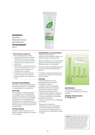 90
80
70
60
50
40
30
20
10
0
Αρχιτεκτονική
της επιδερμίδας
σύμφωνα με
προσωπικά,
δερματολογικά
και αντικειμενικά
κριτήρια
Λίπος Υγρασία Τραχύτητα
Βελτίωση σε % μετά
από 4 εβδομάδες
χρήσης DermaIntense
18
ΣΕ ΠΟΙΟΥΣ ΑΠΕΥΘΥΝΕΤΑΙ
Κατάλληλη για ιδιαίτερα ταλαιπωρημένα
και ερεθισμένα τμήματα της επιδερμίδας
που παρουσιάζουν έντονη ξηρότητα.
ΙΔΙΟΤΗΤΕΣ
Για την ενίσχυση του φυσικού φραγμού
της επιδερμίδας και τη σταθεροποίηση
του επιπέδου υγρασίας της επιδερμίδας.
Περιποιείται τα σημεία που παρουσιάζουν
ξηρότητα, κάνει την επιδερμίδα απαλή
και βελούδινη, ενώ ανακουφίζει από την
ερυθρότητα και τη φαγούρα. Με 20% Aloe
Vera και ενεργό σύμπλεγμα βιταμίνης Β12
και οξυάκανθου.
ΤΡΟΠΟΣ ΧΡΗΣΗΣ
Εφαρμόστε αρκετή ποσότητα από την
κρέμα σε καθαρή επιδερμίδα και απλώστε
την ομοιόμορφα.
ΠΛΗΡΟΦΟΡΙΕΣ ΓΙΑ ΤΑ ΣΥΣΤΑΤΙΚΑ
Η Aloe Vera έχει ενυδατική,
καταπραϋντική και ρυθμιστική δράση, ενώ
ενισχύει τη δράση της βιταμίνης Β12.
Έλαιο νυχτολούλουδου: ενισχύει το φυσικό
φραγμό της επιδερμίδας και ρυθμίζει το
υδρολιπιδικό φιλμ της επιδερμίδας.
Εκχύλισμα οξυάκανθου (βερβερίδας): έχει
καταπραϋντικές και αντιφλεγμονώδεις
ιδιότητες.
Το προϊόν δεν περιέχει χρωστικές ουσίες.
Το χρώμα του προκύπτει από τη βιταμίνη
Β12 που περιέχει.
ΕΡΕΥΝΕΣ
Η Aloe Vera Ρυθμιστική Κρέμα
DermaIntense έχει επιστημονικά
αποδεδειγμένη δράση*:
• Η αρχιτεκτονική της επιδερμίδας
βελτιώθηκε κατά 81,83 %, σύμφωνα
με προσωπικά, δερματολογικά και
αντικειμενικά μετρήσιμα κριτήρια
• Παρουσιάστηκε αύξηση της ποσότητας
λιπιδίων της επιδερμίδας κατά 40,08%
• Το επίπεδο υγρασίας της επιδερμίδας
βελτιώθηκε κατά 38,57%
• Μείωση της τραχύτητας της επιδερμίδας
κατά 32,20 %
*Σύμφωνα με την ιατρική και
δερματολογική μελέτη που διεξήχθη
από το Ινστιτούτο Dermatest GmbH,
με μετρήσεις σε 20 συμμετέχοντες για
χρονικό διάστημα 4 εβδομάδων το Μάιο
του 2010.
ΠΙΣΤΟΠΟΙΗΣΗ
Η ποιότητα της Aloe Vera είναι
πιστοποιημένη σύμφωνα με τα κριτήρια
του IASC.
ΑΡΙΘΜΟΣ ΠΡΩΤΟΚΟΛΛΟΥ:
11 170 764.2-1114
ΟΝΟΜΑΣΙΑ	
Aloe Vera
Ρυθμιστική Κρέμα
DermaIntense
ΠΕΡΙΕΧΟΜΕΝΟ	
50 ml
Πλεονεκτήματα προϊόντος
• Με 20% gel Aloe Vera και ένα
σύμπλεγμα δραστικών συστατικών
από Βιταμίνη Β12, λάδι νυχτολού-
λουδου και εκχύλισμα οξυάκανθου
• Καταπραΰνει και χαρίζει εντατική
ενυδάτωση
• Ενεργοποιεί την αναπλαστική ικανό-
τητα της επιδερμίδας και ελαττώνει
αποδεδειγμένα τις ατέλειες, τις
κοκκινίλες και τις φολίδες.
• Η επιδερμίδα αναζωογονείται και
ανακτά τη φυσική της ισορροπία
• Παρασκευάζεται χωρίς αρωματικά
έλαια
Ingredients Aqua (Water), Oenothera Biennis (Evening
Primrose) Oil, Aloe Barbadensis Gel, Glycerin, Sorbitan
Stearate, Glyceryl Stearate, Cetearyl Alcohol, Alcohol
denat., Methyl Glucose Sesquistearate, Hydrogenated
Palm Kernel Glycerides, Berberis Aquifolium, Behenyl
Alcohol, Palmitic Acid, Lecithin, Lauryl Alcohol, Hyd-
rogenated Palm Glycerides, Acrylates / C10-30 Alkyl
Acrylate Crosspolymer, Stearic Acid, Meristyl Alcohol,
Cetyl Alcohol, Xanthan Gum, Cyanocobalamin, Citric
Acid, Potassium Sorbate, Sodium Benzoate, Phenoxy-
ethanol, Ethylhexylglycerin, Sodium Hydroxide
 