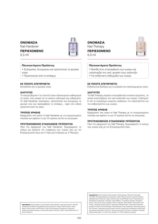 183
ΟΝΟΜΑΣΙΑ
Nail Hardener
ΠΕΡΙΕΧΟΜΕΝΟ
5,5 ml
ΟΝΟΜΑΣΙΑ
Nail Therapy
ΠΕΡΙΕΧΟΜΕΝΟ
5,5 ml
ΣΕ ΠΟΙΟΥΣ ΑΠΕΥΘΥΝΕΤΑΙ
Ενδείκνυται ιδιαίτερα για τα μαλακά και ταλαιπωρημένα νύχια.
ΙΔΙΟΤΗΤΕΣ
Το Nail Therapy περιέχει επανορθωτικά στοιχεία κερατίνης, τα
οποία υποστηρίζουν την υγιή ανάπτυξη των νυχιών. Η βιταμίνη
Ε και το εκχύλισμα μπαμπού αυξάνουν την ελαστικότητα και
την ανθεκτικότητα των νυχιών.
ΤΡΟΠΟΣ ΧΡΗΣΗΣ
Εφαρμόστε στα νύχια το Nail Therapy με το ενσωματωμένο
πινελάκι και αφήστε το για 15 περίπου λεπτά να στεγνώσει.
ΠΡΟΤΕΙΝΟΜΕΝΟΣ ΣΥΝΔΥΑΣΜΟΣ ΠΡΟΪΟΝΤΩΝ
Πριν την εφαρμογή του Nail Therapy, διαμορφώστε το σχήμα
των νυχιών σας με την Επαγγελματική Λίμα.
ΣΕ ΠΟΙΟΥΣ ΑΠΕΥΘΥΝΕΤΑΙ
Κατάλληλο για τα φυσικά νύχια.
ΙΔΙΟΤΗΤΕΣ
Το ισχυρό βερνίκι ή τα τεχνητά νύχια ταλαιπωρούν καθημερινά
τα νύχια, ενώ μπορεί να τα κάνουν αδύναμα και εύθραυστα.
Το Nail Hardener σκληραίνει, προστατεύει και δυναμώνει το
φυσικό νύχι και προλαμβάνει το σπάσιμο , χάρη στο ειδικό
προστατευτικό του φιλμ.
ΤΡΟΠΟΣ ΧΡΗΣΗΣ
Εφαρμόστε στα νύχια το Nail Hardener με το ενσωματωμένο
πινελάκι και αφήστε το για 15 περίπου λεπτά να στεγνώσει.
ΠΡΟΤΕΙΝΟΜΕΝΟΣ ΣΥΝΔΥΑΣΜΟΣ ΠΡΟΪΟΝΤΩΝ
Πριν την εφαρμογή του Nail Hardener, διαμορφώστε το
σχήμα και λειάνετε την επιφάνεια των νυχιών σας με την
Επαγγελματική Λίμα και τη Λίμα για Γυάλισμα με 4 Πλευρές.
Ingredients Ethyl Acetate, Butyl Acetate, Nitrocellulose, Isopropyl Alcohol, Phthalic
Anhydride/Trimellitic Anhydride/Glycols Copolymer, Acetyl Triethyl Citrate, Silica,
Adipic Acid/Fumaric Acid/Phthylic Acid/Tricyclodecane Dimethanol Copolymer,
Cellulose Acetate Butyrate, Sucrose Benzoate, Camphor, MEK, Acetyl Methicone, CI
60725 (Violet 2)
Πλεονεκτήματα Προϊόντος
• Σκληραίνει, δυναμώνει και προστατεύει τα φυσικά
νύχια
• Προστατεύει από το σπάσιμο
Ingredients Butyl Acetate, Ethyl Acetate, Nitrocellulose, Phthalic Anhydride/
Trimellitic Anhydride/Glycols Copolymer, Acetyl Tributyl Citrate, Isopropyl Alcohol,
Stearalkonium Hectorite, Adipic Acid/Fumaric Acid/Phthalic Acid/ Tricyclodecane
Dimethanol Copolymer, Camphor, Aqua (Water), Tocopheryl Acetate, Propylene
Glycol, Citric Acid, Ethyl Linoleate, Ethyl Linolenate, Ethyl Oleate, Hydrolyzed Corn
Protein, Hydrolyzed Soy Protein, Hydrolyzed Wheat Protein, Saccharomyces/Ma-
gnesium Ferment, Ethyl Palmitate, Ethyl Stearate, Phenoxyethanol, Saccharomyces/
Iron Ferment, Saccharomyces/Copper Ferment, Bambusa Arundinacea Leaf Extract,
Saccharomyces/Silicon Ferment, Saccaromyces/Zinc Ferment, Potassium Sorbate,
Sodium Benzoate, CI 77491 (Iron Oxides), CI 77891 (Titanium Dioxide)
Πλεονεκτήματα Προϊόντος
• Βοηθά στην επανόρθωση των νυχιών και
υποστηρίζει την υγιή, φυσική τους ανάπτυξη
• Για ανθεκτική επιδερμίδα των νυχιών
 