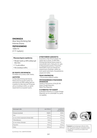 WWW.SGS-QUALITAETSSIEGEL.DE
207
ΣΕ ΠΟΙΟΥΣ ΑΠΕΥΘΥΝΕΤΑΙ
Για άνδρες και γυναίκες κάθε ηλικίας.
ΙΔΙΟΤΗΤΕΣ
Το Aloe Vera Drinking Gel Intense
Sivera είναι ένα φυσικό προϊόν που
αποτελείται από 90% καθαρό gel από
τα φύλλα της Aloe Vera και 7% φυσικό
μέλι με εκχύλισμα κνίδης, με υψηλή
περιεκτικότητα σε φυσικό πυρίτιο.
ΣΥΝΙΣΤΩΜΕΝΗ ΔΟΣΟΛΟΓΙΑ
Συνιστάται η λήψη 30 ml 3 φορές την
ημέρα πριν το γεύμα. Το Aloe Vera
Drinking Gel Intense Sivera μπορεί να
καταναλωθεί σκέτο, διαλυμένο σε υγρό,
σε θερμοκρασία ψυγείου ή δωματίου.
Ακολουθείτε πάντα μια πλούσια και
ισορροπημένη διατροφή, καθώς και
έναν υγιεινό τρόπο ζωής. Να φυλάσσεται
μακριά από παιδιά.
ΠΕΔΙΟ ΕΦΑΡΜΟΓΗΣ:
– Για μια γενική αίσθηση ευεξίας
ΠΡΟΤΕΙΝΟΜΕΝΟΣ ΣΥΝΔΥΑΣΜΟΣ
ΠΡΟΪΟΝΤΩΝ
Προϊόντα Περιποίησης LR ALOE VIA
Super Omega Κάψουλες
Reishi Plus Κάψουλες
Η ΣΥΜΒΟΥΛΗ ΤΟΥ ΕΙΔΙΚΟΥ
Συνδυάζεται ιδανικά με τις Super Omega
Κάψουλες για την υποστήριξη της υγείας
της καρδιάς.
ΟΝΟΜΑΣΊΑ
Aloe Vera Drinking Gel
Intense Sivera
ΠΕΡΙΕΧΌΜΕΝΟ
1000 ml
(=ˆ 11 ημέρες)
Πλεονεκτήματα προϊόντος
• Φυσικό προϊόν με 90% καθαρό gel
Aloe Vera
• 7 % μέλι ανθέων
• Με εκχύλισμα κνίδης
Διατροφική αξία ανά 100 ml ανά 90 ml
(=3 x 30 ml)
Ενέργεια (kJ/kcal) 108/25 97/23
Λίπη 0,5 g 0,5 g
εκ των οποίων κορεσμένα λιπαρά οξέα 0,1 g 0,1 g
Υδατάνθρακες 6,0 g 5,4 g
εκ των οποίων σάκχαρα 5,2 g 4,7 g
Πρωτεΐνη 0,5 g 0,5 g
Αλάτι 0,01 g 0,01 g
Συστατικά Aloe Vera Barbadensis Miller Gel1
(90%),
μέλι (7%), εκχύλισμα κνίδης (2%), μέσο οξίνισης (κιτρικό
οξύ), σταθεροποιητής (ξανθάνη), αντιοξειδωτικό μέσο (L
ασκορβικό οξύ), συντηρητικό μέσο (σορβικό κάλιο)
1
ΗΠΑ/Μεξικό
Αρ. Αδ. Κυκλ. Γ.Χ.Κ.: 3004741/574/2009
 