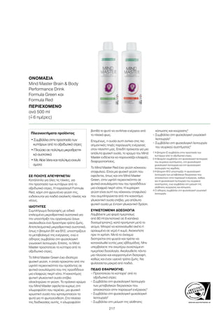 WWW.SGS-QUALITAETSSIEGEL.DE
217
ΣΕ ΠΟΙΟΥΣ ΑΠΕΥΘΥΝΕΤΑΙ
Κατάλληλο για όλες τις ηλικίες, για
την προστασία των κυττάρων από το
οξειδωτικό στρες. Η παραλλαγή Formula
Red, χάρη στη φρουτένια γεύση της,
ενδείκνυται για παιδιά σχολικής ηλικίας και
νέους.
ΙΔΙΟΤΗΤΕΣ
Συμπλήρωμα διατροφής με ειδικά
επιλεγμένα μικροθρεπτικά συστατικά για
την υποστήριξη του οργανισμού όσων
ακολουθούν ένα δραστήριο τρόπο ζωής.
Αποτελεσματικά μικροθρεπτικά συστατικά,
όπως η βιταμίνη B1 και B12, υποστηρίζουν
το μεταβολισμό της ενέργειας, ενώ ο
σίδηρος συμβάλλει στη φυσιολογική
γνωσιακή λειτουργία. Επίσης, το Mind
Master προστατεύει τα κύτταρα από το
οξειδωτικό στρες.
Το Mind Master Green έχει ιδιαίτερα
φυσική γεύση, η οποία προκύπτει από την
υψηλή περιεκτικότητα του προϊόντος σε
φυτικά εκχυλίσματα που της προσδίδουν
μια ελαφρώς πικρή νότα. Η καινοτόμος
φυτική γλυκαντική ουσία στέβια
ολοκληρώνει τη γεύση. Το πράσινο χρώμα
του Mind Master οφείλεται κυρίως στη
χλωροφύλλη που περιέχει, μια φυσική
χρωστική ουσία που χρησιμοποιούν τα
φυτά για τη φωτοσύνθεση. Στα πλαίσια
της διαδικασίας αυτής, η χλωροφύλλη
βοηθά το φυτό να αντλήσει ενέργεια από
το ηλιακό φως.
Επομένως, η ουσία αυτή ανήκει στις πιο
σημαντικές πηγές παραγωγής ενέργειας
στον πλανήτη μας. Επειδή πρόκειται για μια
απόλυτα φυσική ουσία, το χρώμα του Mind
Master ενδέχεται να παρουσιάζει ελαφρές
διαφοροποιήσεις.
Το Mind Master Red έχει γεύση κόκκινου
σταφυλιού. Είναι μια φυσική γεύση που
οφείλεται, όπως και στο Mind Master
Green, στην υψηλή περιεκτικότητα σε
φυτικά εκχυλίσματα που του προσδίδουν
μια ελαφριά πικρή νότα. Η κυρίαρχη
γεύση είναι αυτή του κόκκινου σταφυλιού
που συμπληρώνεται από την καινοτόμο
γλυκαντική ουσία στέβια, μια απόλυτα
φυτική ουσία με έντονη γλυκαντική δράση.
ΣΥΝΙΣΤΩΜΕΝΗ ΔΟΣΟΛΟΓΙΑ
Λαμβάνετε μια φορά ημερησίως
από 80 ml (αντιστοιχεί σε 8 καπάκια
δοσομέτρησης), κατά προτίμηση μετά το
γεύμα. Μπορεί να καταναλωθεί σκέτο ή
αραιωμένο σε νερό ή χυμό. Ανακινήστε
πριν τη χρήση. Μετά το άνοιγμα
διατηρείται στο ψυγείο και πρέπει να
καταναλωθεί εντός μιας εβδομάδας. Μην
υπερβαίνετε την ανωτέρω συνιστώμενη
ημερήσια δοσολογία. Ακολουθείτε πάντα
μια πλούσια και ισορροπημένη διατροφή,
καθώς και έναν υγιεινό τρόπο ζωής. Να
φυλάσσεται μακριά από παιδιά.
ΠΕΔΙΟ ΕΦΑΡΜΟΓΗΣ:
– Προστατεύει τα κύτταρα1
από το
οξειδωτικό στρες
– Συμβάλλει στη φυσιολογική λειτουργία
των μεταβολικών διεργασιών που
αποσκοπούν στην παραγωγή ενέργειας3
– Συμβάλλει στη φυσιολογική ψυχολογική
λειτουργία2
– Συμβάλλει στη μείωση της αίσθησης
κόπωσης και κούρασης3
– Συμβάλλει στη φυσιολογική γνωσιακή
λειτουργία4
– Συμβάλλει στη φυσιολογική λειτουργία
του νευρικού συστήματος2
1 Η βιταμίνη Ε συμβάλλει στην προστασία των
κυττάρων από το οξειδωτικό στρες.
2 Η θειαμίνη συμβάλλει στη φυσιολογική λειτουργία
του νευρικού συστήματος, στη φυσιολογική
ψυχολογική λειτουργία και στη φυσιολογική
λειτουργία της καρδιάς.
3 Η βιταμίνη Β12 υποστηρίζει τη φυσιολογική
λειτουργία των μεταβολικών διεργασιών που
αποσκοπούν στην παραγωγή ενέργειας, καθώς
και τη φυσιολογική λειτουργία του νευρικού
συστήματος, ενώ συμβάλλει στη μείωση της
αίσθησης κούρασης και κόπωσης.
4 Ο σίδηρος συμβάλλει στη φυσιολογική γνωσιακή
λειτουργία.
ΟΝΟΜΑΣΊΑ
Mind Master Brain  Body
Performance Drink
Formula Green και
Formula Red
ΠΕΡΙΕΧΌΜΕΝΟ
ανά 500 ml
(=ˆ 6 ημέρες)
Πλεονεκτήματα προϊόντος
• Συμβάλλει στην προστασία των
κυττάρων από το οξειδωτικό στρες
• Πλούσιο σε πολύτιμα μικροθρεπτι-
κά συστατικά
• Με Aloe Vera και πολύτιμα εκχυλί-
σματα
 