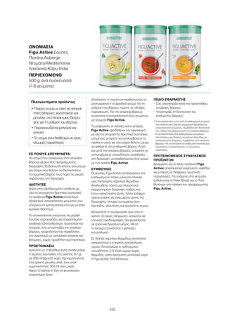 235
ΣΕ ΠΟΙΟΥΣ ΑΠΕΥΘΥΝΕΤΑΙ
Για άτομα που στοχεύουν στην απώλεια
βάρους μέσω ενός προγράμματος
διατροφής. Ενδείκνυται επίσης σαν γεύμα
για άτομα που θέλουν να διατηρήσουν
το σωματικό βάρος τους παρά τις μικρές
παρατυπίες στη διατροφή.
ΙΔΙΟΤΗΤΕΣ
Χάρη στην εξειδικευμένη σύνθεση με
όλα τα απαραίτητα θρεπτικά συστατικά,
τα προϊόντα Figu Active αποτελούν
εξαιρετικά υποκατάστατα γεύματος που
μπορούν να χρησιμοποιούνται για μεγάλο
χρονικό διάστημα.
Το υποκατάστατο γεύματος σε μορφή
Σούπας παρουσιάζει μια ισορροπημένη
αναλογία υδατανθράκων, πρωτεϊνών και
λιπαρών, ενώ υποστηρίζει την απώλεια
βάρους, τροφοδοτώντας παράλληλα
τον οργανισμό με μεταλλικά στοιχεία και
βιταμίνες, χωρίς προσθήκη συντηρητικών.
ΠΡΟΕΤΟΙΜΑΣΙΑ
Διαλύετε με τη βοήθεια ενός αναδευτήρα
4 γεμάτες κουταλιές της σούπας (57 g)
σε 300 ml βραστό νερό. Χρησιμοποιήστε
ένα αρκετά μεγάλο μπολ, ένα μπολ
χωρητικότητας 300 ml είναι μικρό.
Αφού το αφήσετε λίγο να φουσκώσει,
ανακατέψτε ξανά.
Απολαύστε τη σούπα αντικαθιστώντας το
μεσημεριανό ή το βραδινό γεύμα. Για τη
ρύθμιση του βάρους τηρείτε τις οδηγίες
παρασκευής. Για την απώλεια βάρους
συνιστάται η αντικατάσταση δυο γευμάτων
με γεύματα Figu Active.
Τα ροφήματα, οι σούπες και οι μπάρες
Figu Active εφοδιάζουν τον οργανισμό
με όλα τα απαραίτητα θρεπτικά συστατικά,
επομένως μπορείτε να απολαμβάνετε τα
προϊόντα αυτά για όσο καιρό θέλετε, μέχρι
να φθάσετε στο επιθυμητό βάρος. Αλλά
και μετά την απώλεια βάρους, μπορείτε να
αντισταθμίσετε οποιαδήποτε ατασθαλία
στη διατροφή, αντικαθιστώντας ένα γεύμα
με ένα προϊόν Figu Active.
ΣΥΜΒΟΥΛΕΣ
Οι σούπες Figu Active εκπληρώνουν τον
επιδιωκόμενο στόχο μόνο στα πλαίσια
μιας διατροφής χαμηλών θερμίδων.
Ακολουθείτε πάντα μια πλούσια και
ισορροπημένη διατροφή, καθώς και
έναν υγιεινό τρόπο ζωής. Άλλα τρόφιμα
πρέπει επίσης να είναι μέρος αυτής της
διατροφής. Μπορεί να περιέχει ίχνη
λακτόζης, γλουτένης και πρωτεΐνης αυγού.
Ανακινήστε τη συσκευασία πριν από τη
χρήση. Ο όγκος πλήρωσης υπόκειται σε
τεχνικές προδιαγραφές. Να φυλάσσεται
σε ξηρό και δροσερό μέρος. Μετά
το άνοιγμα συνίσταται η γρήγορη
κατανάλωση.
Σε δίαιτες χαμηλών θερμίδων συνίσταται
απαραιτήτως η επαρκής κατανάλωση
υγρών. Καταναλώνετε καθημερινά
οπωσδήποτε 2-3 λίτρα υγρών χωρίς
θερμίδες, κατά προτίμηση μεταλλικό νερό
ή Figu Active Τσάι Βοτάνων.
ΠΕΔΙΟ ΕΦΑΡΜΟΓΗΣ
– Σας υποστηρίζει κατά την προσπάθεια
απώλειας βάρους1
– Υποστηρίζει τη διατήρηση του
επιθυμητού βάρους1
1 Η αντικατάσταση ενός από τα καθημερινά γεύματα
στα πλαίσια μιας δίαιτας μειωμένων θερμίδων με
υποκατάστατο γεύματος, συμβάλλει στη διατήρηση
του επιθυμητού βάρους μετά την απώλεια βάρους.
Η αντικατάσταση δύο καθημερινών γευμάτων
στα πλαίσια μιας δίαιτας μειωμένων θερμίδων με
υποκατάστατο γεύματος, συμβάλλει στην απώλεια
βάρους. Για να επιτύχετε το επιθυμητό αποτέλεσμα,
συνιστάται η αντικατάσταση 1-2 γευμάτων
ημερησίως.
ΠΡΟΤΕΙΝΟΜΕΝΟΣ ΣΥΝΔΥΑΣΜΟΣ
ΠΡΟΪΟΝΤΩΝ
Δοκιμάστε και τα άλλα προϊόντα Figu
Active: απολαυστικά ροφήματα, νιφάδες
και μπάρες σε διάφορες γευστικές
παραλλαγές. Για ανάμεσα στα γεύματα
ενδείκνυται το Fiber Boost και το Τσάι
Βοτάνων στα πλαίσια του προγράμματος
Figu Active.
ΟΝΟΜΑΣΊΑ	
Figu Active Σούπες
Πατάτα-Auberge
Ντομάτα-Mediterranée
Λαχανικά-Κάρυ India
ΠΕΡΙΕΧΌΜΕΝΟ	
500 g ανά συσκευασία
(=ˆ 8 γεύματα)
Πλεονεκτήματα προϊόντος
• Πλήρες γεύμα με όλες τις απαραί-
τητες βιταμίνες, ιχνοστοιχεία και
μέταλλα, στα πλαίσια μιας διατρο-
φής για τη ρύθμιση του βάρους
• Παρασκευάζεται γρήγορα και
εύκολα
• Το γεύμα είναι διαθέσιμο σε τρεις
αλμυρές παραλλαγές
 