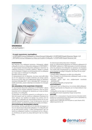 Η σειρά περιποίησης περιλαμβάνει:
LR ZEITGARD Σύστημα Καθαρισμού με Gel για Κανονική Επιδερμίδα • LR ZEITGARD Κεφαλή Βούρτσας Classic • LR
ZEITGARD Σύστημα Καθαρισμού με Κρέμα για Ευαίσθητη Επιδερμίδα • LR ZEITGARD Κεφαλή Βούρτσας Soft
ΠΛΗΡΟΦΟΡΊΕΣ	
Νέα διάσταση στον καθαρισμό προσώπου. Αστραφτερή, καθαρή
επιδερμίδα στο λεπτό με το βουρτσάκι καθαρισμού LR ZEITGARD 1!
Το πρωτοποριακό ηλεκτρικό βουρτσάκι καθαρισμού τελειοποιεί τον
καθαρισμό προσώπου με κλασικές μεθόδους. Αφαιρεί το μακιγιάζ
και τα υπολείμματα 10 φορές πιο αποτελεσματικά από τον καθαρισμό
με το χέρι, χωρίς να ταλαιπωρεί την επιδερμίδα.
Μοναδικό σύστημα υγιεινής
Οι στρογγυλεμένες ίνες της βούρτσας, που έχουν αναπτυχθεί ειδικά
για την LR, παραμένουν σε άριστη κατάσταση από άποψη υγιεινής
για έως και 3 μήνες χάρη στην αντιβακτηριακή δράση του δραστικού
συστατικού Μicrosilver BG™. Γιατί το Μicrosilver BG™ λειτουργεί ως
ασπίδα προστασίας: μειώνει τα βακτήρια και αποτρέπει την επανεμφά-
νισή τους.
ΝΈΑ ΔΕΔΟΜΈΝΑ ΣΤΟΝ ΚΑΘΑΡΙΣΜΌ ΠΡΟΣΏΠΟΥ
Το πρωτοποριακό βουρτσάκι καθαρισμού LR ZEITGARD 1 φέρνει
επανάσταση στον κλασικό καθαρισμό προσώπου. Είναι πιο αποτε-
λεσματικό από τον καθαρισμό του προσώπου με το χέρι και ιδιαίτε-
ρα απαλό με την επιδερμίδα.
Το βουρτσάκι της ηλεκτρικής συσκευής σε συνδυασμό με την ει-
δικά ανεπτυγμένη υφή των προϊόντων καθαρισμού δημιουργεί ένα
λεπτό «πλέγμα» που παγιδεύει και αφαιρεί τους ρύπους από την
επιδερμίδα. Η επιδερμίδα σας προετοιμάζεται ιδανικά για την επα-
κόλουθη περιποίηση προσώπου. Η όψη της βελτιώνεται, γίνεται πιο
λεία και λαμπερή - ένα ζήτημα σημαντικό για γυναίκες και άνδρες!
ΠΡΩΤΟΠΟΡΙΑΚΌΣ ΜΗΧΑΝΙΣΜΌΣ ΔΡΆΣΗΣ
Ένα σύστημα, που έχει μελετηθεί ως την τελευταία λεπτομέρεια: οι
ίνες στο ταλαντευόμενο βουρτσάκι καθαρίζουν την επιδερμίδα ακό-
μα και από έντονους ρύπους: η ειδικά προσαρμοσμένη υφή των
προϊόντων καθαρισμού παγιδεύει τα υπολείμματα σε ένα «πλέγμα»,
με αποτέλεσμα μια ορατά και μόνιμα βελτιωμένη όψη της επιδερ-
μίδας.
Το ταλαντευόμενο βουρτσάκι κάνει τη διαφορά.
Οι ίνες της ταλαντευόμενης βούρτσας της συσκευής καθαρισμού LR
ZEITGARD 1 φθάνουν τις 7.000 ταλαντώσεις το λεπτό! Οι στρογγυλε-
μένες ίνες γλιστρούν στην επιδερμίδα του προσώπου και απομακρύ-
νουν απαλά αλλά αποτελεσματικά τα υπολείμματα, με αποτέλεσμα
μια πιο λαμπερή και καθαρή επιδερμίδα. Μια δοκιμή θα σας πείσει!
ΠΡΟΤΕΡΉΜΑΤΑ
• Απαλός βαθύς καθαρισμός για κάθε τύπο επιδερμίδας
•	Έως 10 φορές πιο αποτελεσματικός καθαρισμός χωρίς να ταλαι-
πωρείται η επιδερμίδα
•	Μοναδική υγιεινή χάρη στην αντιβακτηριακή τεχνολογία
MICROSILVER
•	Για καθαρή επιδερμίδα με λαμπερή όψη
ΑΠΟΤΕΛΈΣΜΑΤΑ
• Βελτιωμένη όψη του δέρματος με τον εντατικό, βαθύ καθαρισμό
•	Ιδανική προετοιμασία του δέρματος για τα επόμενα βήματα περι-
ποίησης
•	Επιδερμίδα πιο λεία χάρη στη λειτουργία μασάζ
•	Η επιδερμίδα αποκτά περισσότερη λάμψη και ζωντάνια
ΈΡΕΥΝΕΣ
Ελεγμένο από το αναγνωρισμένο Γερμανικό Ινστιτούτο Dermatest GmbH.
Σύμφωνα με τα αποτελέσματα μιας επιστημονικής μελέτης εξασφαλίζει έως
10 φορές πιο αποτελεσματικό καθαρισμό.
Διάρκεια μελέτης: 6 εβδομάδες (τέλη Ιανουαρίου ως αρχές Μαρτίου 2015),
αριθμός συμμετεχόντων: 40.
ΟΝΟΜΑΣΊΑ	
LR ZEITGARD 1
 