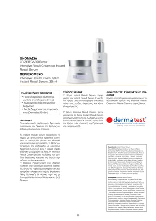 86
ΙΔΙΌΤΗΤΕΣ
Ο αποκλειστικός συνδυασμός δραστικών
συστατικών του Ορού και της Κρέμας αλ-
ληλοσυμπληρώνονται απόλυτα.
Το Instant Result Serum τροφοδοτεί το
δέρμα με αποκλειστικά δραστικά συστα-
τικά. Η επιδερμίδα γίνεται πιο ελαστική
και αποκτά όψη φρεσκάδας. Ο Oρός κα-
ταπραΰνει την επιδερμίδα με καινοτόμα
δραστικά συστατικά, ενώ η κρέμα χαρίζει
αίσθηση ξεκούραστη και λεία. Η Intensive
Result Cream μειώνει το βάθος των ρυτί-
δων έκφρασης και δίνει στο δέρμα όψη
ενδυναμωμένη και σφιχτή.
Η Intensive Result Cream έχει ιδιαίτερη
σύνθεση από καινοτόμα δραστικά συστατι-
κά, όπως για παράδειγμα λυοφιλοποιημένα
σφαιρίδια υαλουρονικού οξέος (Hyaluronic
Filling Spheres®
). Η πλούσια υφή της με
βούτυρο Karite είναι κατάλληλη και για ξηρά
δέρματα.
ΤΡΌΠΟΣ ΧΡΉΣΗΣ
1ο
βήμα: Instant Result Serum. Εφαρ-
μόστε τον Instant Result Serum 2 φορές
την ημέρα μετά τον καθαρισμό απευθείας
πάνω στις ρυτίδες έκφρασης και κάντε
ελαφρύ μασάζ.
2ο
βήμα: Intensive Result Cream. Χρησι-
μοποιείστε το Serox Instant Result Serum
κατά προτίμηση πάντα σε συνδυασμό με την
Serox Intensive Result Cream. Εφαρμόστε
την Kρέμα απλά πάνω από τον Oρό και κά-
ντε ελαφρύ μασάζ.
ΔΥΝΑΤΌΤΗΤΕΣ ΣΥΝΔΥΑΣΤΙΚΉΣ ΠΏ-
ΛΗΣΗΣ
Άριστα αποτελέσματα επιτυγχάνονται με τη
συνδυαστική χρήση της Intensive Result
Cream και Wrinkle Care της σειράς Serox.
ΟΝΟΜΑΣΊΑ	
LR ZEITGARD Serox
Intensive Result Cream και Instant
Result Serum
ΠΕΡΙΕΧΌΜΕΝΟ	
Intensive Result Cream, 50 ml
Instant Result Serum, 30 ml
Ingredients Instant Result Serum:
Aqua (Water), Cyclopentasiloxane, Glycerin, Glycol
Distearate, HDI/Trimethylol Hexyllactone Crosspolymer,
Polysilicone-11, Dimethiconol, Sucrose Stearate, Prunus
Amygdalus (Sweet Almond) Seed Extract, Acetyl Hexa-
peptide-8, Laureth-4, Tocopherol, Lecithin, Carnosine,
Lauroyl Lysine, Silybum Marianum/Silybum Marianum
Fruit Extract, Acrylates/C10-30 Alkyl Acrylate Crosspo-
lymer, Sodium Hyaluronate, Cocamidopropyl Betaine,
Styrene/VP Copolymer, Parfum (Fragrance), Mica, Tin
Oxide, Silica, Sodium Hydroxide, Alcohol, Phenoxyetha-
nol, Ethylhexylglycerin, Caprylyl Glycol, Benzyl Alcohol,
Methylchloroisothiazolinone, Methylisothiazolinone, Ma-
gnesium Chloride, Magnesium Nitrate, Propylene Glycol,
Triethylene Glycol, CI 77891 (Titanium Dioxide)
Ingredients Intensive Result Cream:
Aqua (Water), Octyldodecanol, Butylene Glycol, Buty-
rospermum Parkii (Shea) Butter, Ethylhexyl Stearate,
Cetearyl Alcohol, Glycerin, Ethylhexyl Palmitate, Glyceryl
Stearate, Cyclopentasiloxane, Persea, Gratissima Oil,
Cyclohexasiloxane, Ozokerite, Ceteareth-20, Hexylene
Glycol, Cetyl Palmitate, Prunus Amygdalus Dulcis (Sweet
Almond) Seed Extract, Parfum (Fragrance), Xanthan Gum
, Tocopherol, Alcohol, Phenoxyethanol, Sodium Acrylate/
Sodium Acryloyldimethyl Taurate, Copolymer, Cete-
areth-12, Acrylates/C10-30 Alkyl Acrylate Crosspolymer,
Polyisobutene, Lecithin, Acetyl Hexapeptide-8, Carnosine,
Trihydroxystearin, Sorbitan Oleate, Glucose, Fructose,
Coco-Glucoside, Carbomer, Sodium Hyaluronate,
Palmitoyl Tripeptide-1, Palmitoyl Tetrapeptide-7, Caprylyl/
Capryl Glucoside, Caprylyl Glycol, Dextrin, Urea, Sucrose,
Glutamic Acid, Alanine, Hexyl Nicotinate, Aspartic Acid,
Ethylhexylglycerin, Sodium Hydroxide, Sodium Lactate
Πλεονεκτήματα προϊόντος
• Περιέχει δραστικά συστατικά
υψηλής αποτελεσματικότητας
•	Δίνει όψη πιο λεία στις ρυτίδες
έκφρασης
•	Αποδεδειγμένη αποτελεσματικό-
τητα (Dermatest GmbH)
 