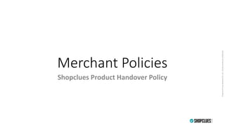 PropertyofCluesNetworkPvt.Ltd.-Strictlyprivate&confidential
Merchant Policies
Shopclues Product Handover Policy
 
