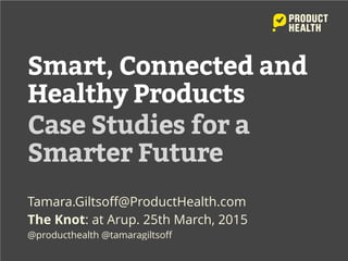 Smart, Connected and
Healthy Products
Case Studies for a
Smarter Future
Tamara.Giltsoﬀ@ProductHealth.com
The Knot: at Arup. 25th March, 2015
@producthealth @tamaragiltsoﬀ
 