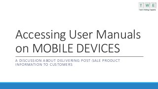 Accessing User Manuals
on MOBILE DEVICES
A DISCUSSION ABOUT DELIVERING POST-SALE PRODUCT
INFORMATION TO CUSTOMERS
 