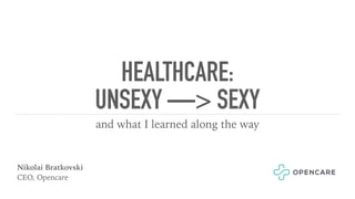 HEALTHCARE:
UNSEXY —> SEXY
and what I learned along the way
Nikolai Bratkovski
CEO, Opencare
 