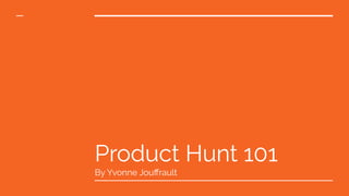Product Hunt 101
By Yvonne Jouﬀrault
 