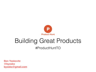 Building Great Products
Ben Yoskovitz!
@byosko!
byosko@gmail.com
#ProductHuntTO
 