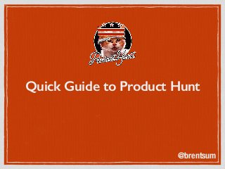 Quick Guide to Product Hunt
@brentsum
 