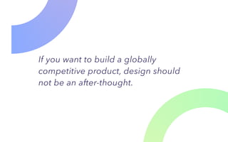 If you want to build a globally
competitive product, design should
not be an after-thought.
 