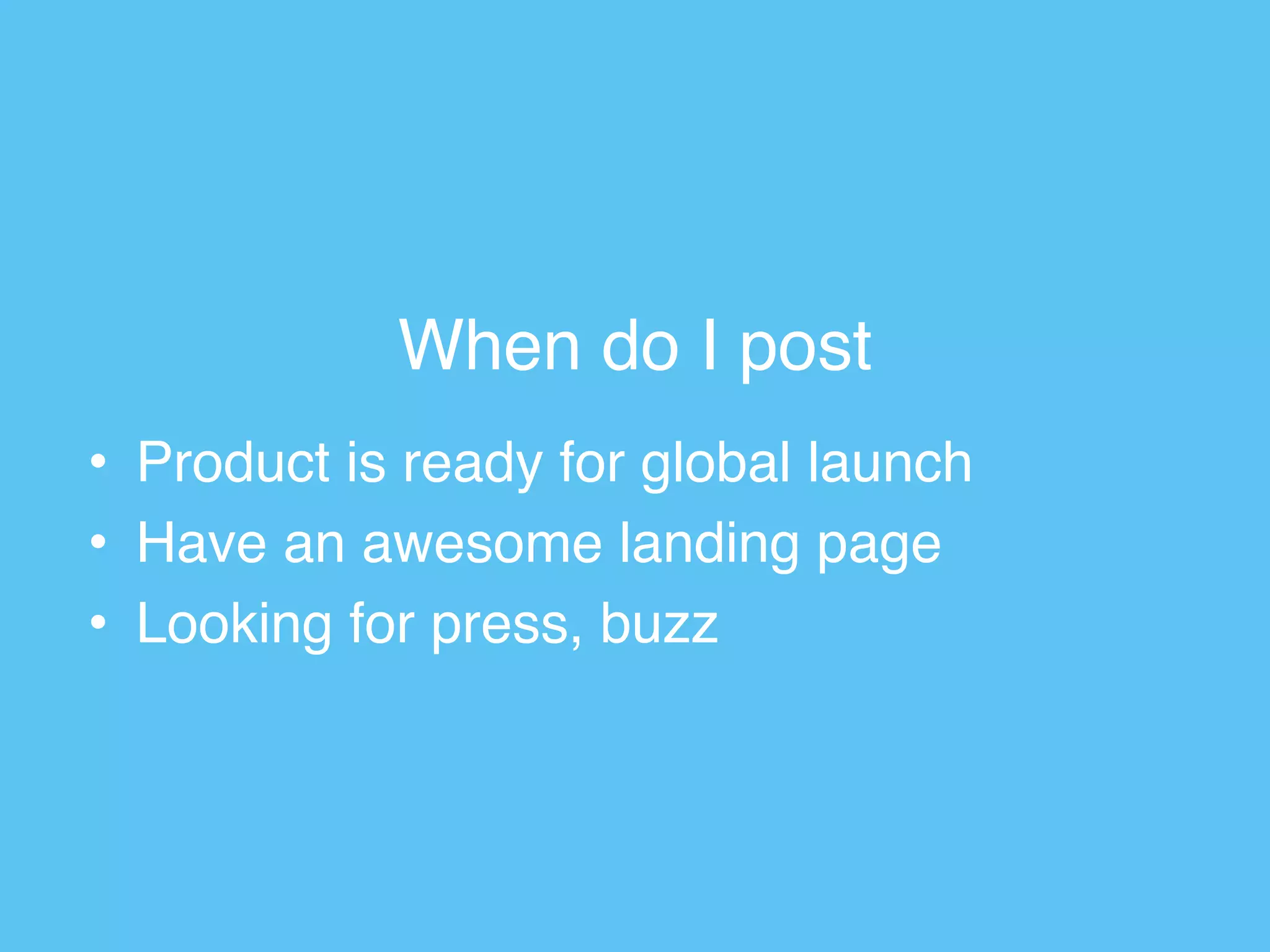 When do I post
• Product is ready for global launch
• Have an awesome landing page
• Looking for press, buzz
 