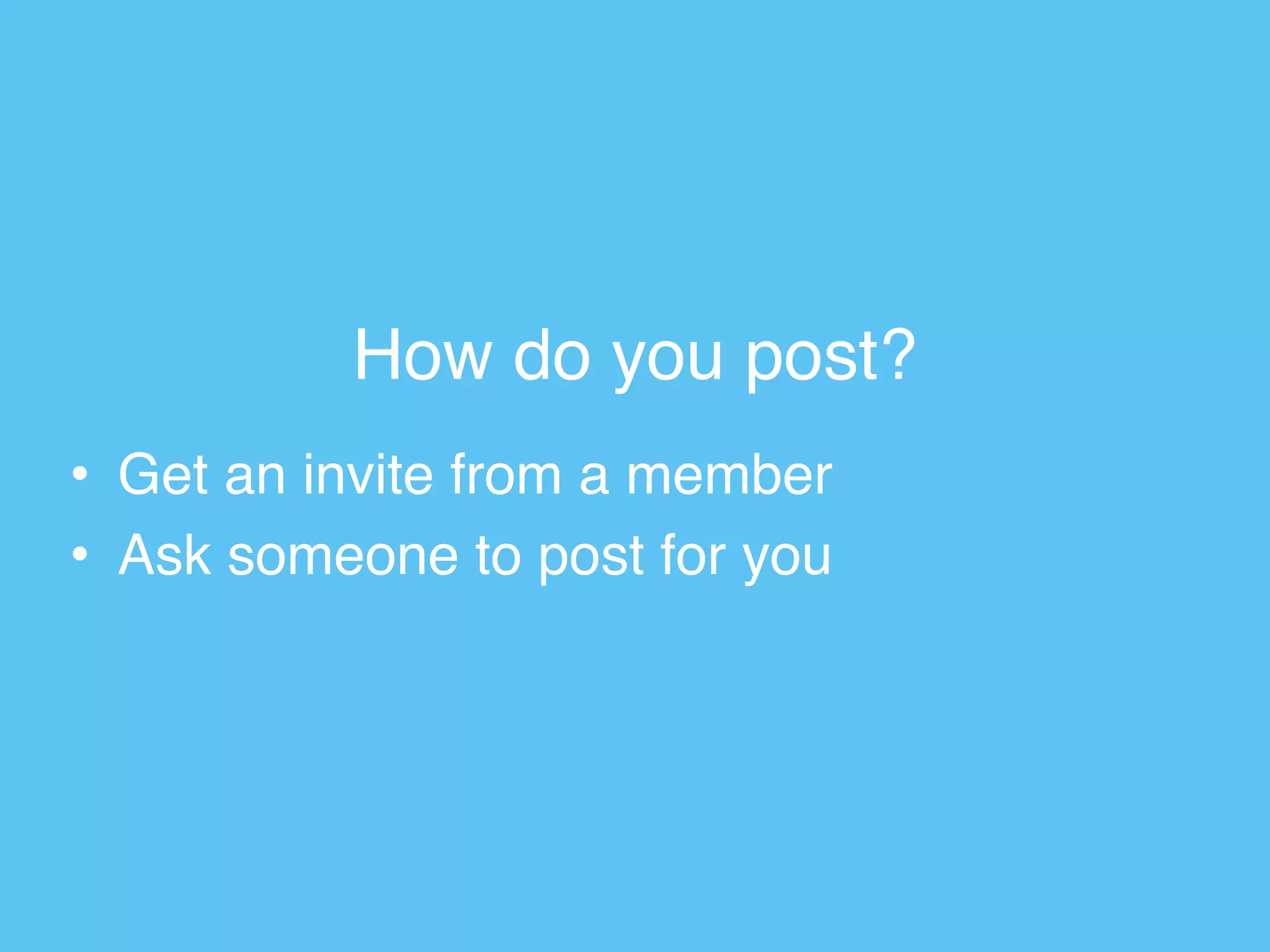How do you post?
• Get an invite from a member
• Ask someone to post for you
 