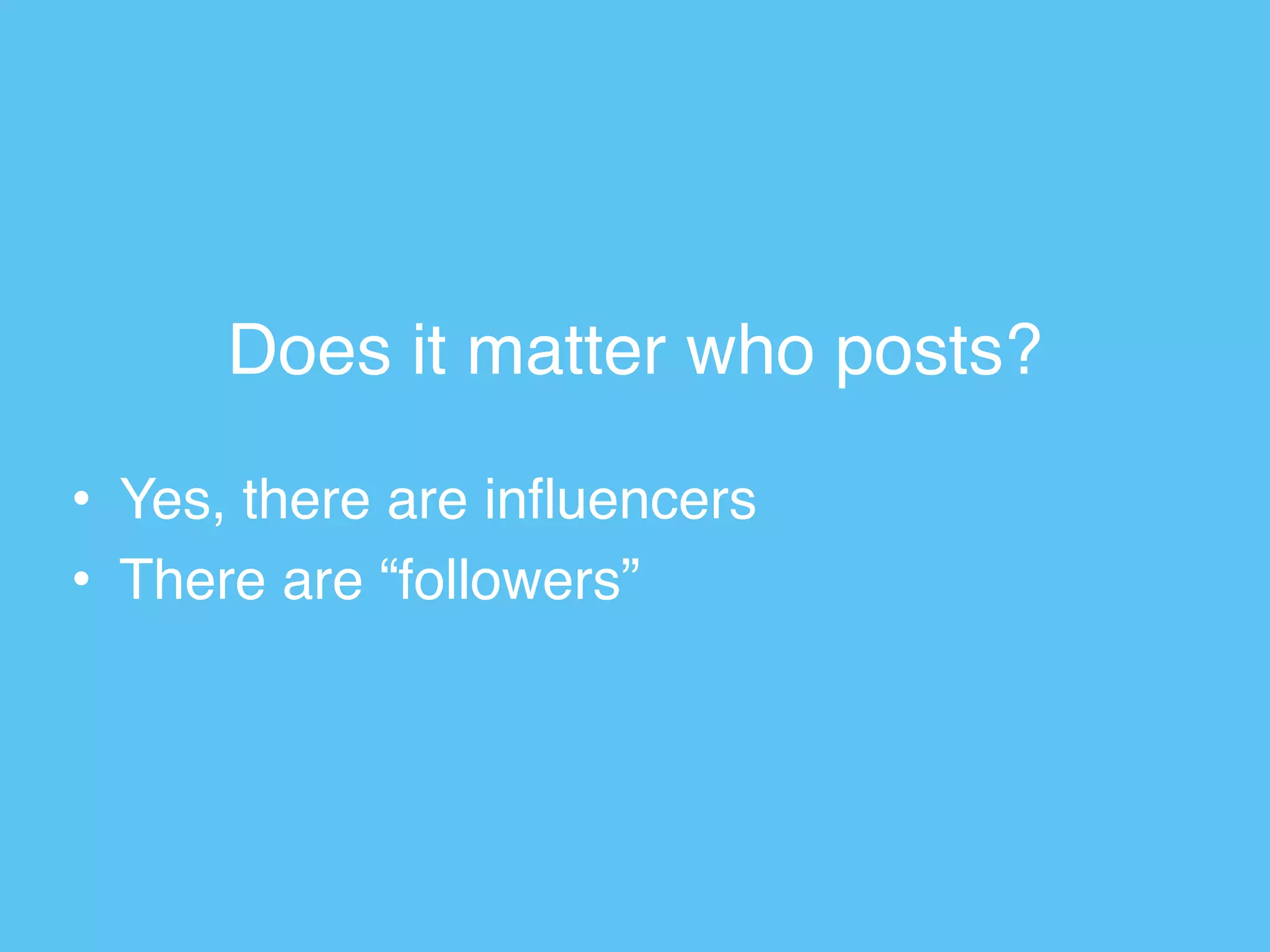 Does it matter who posts?
• Yes, there are influencers
• There are “followers”
 