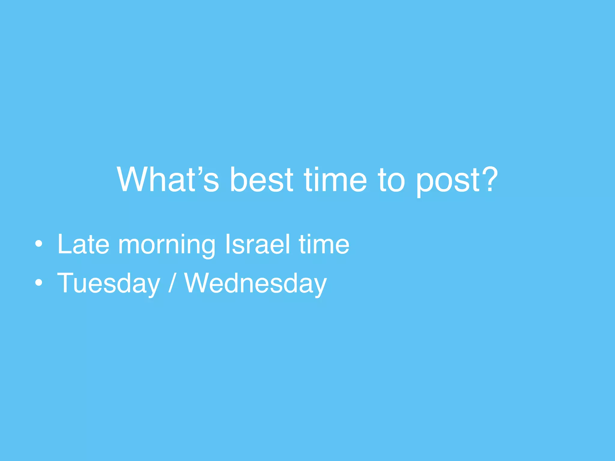 What’s best time to post?
• Late morning Israel time
• Tuesday / Wednesday
 