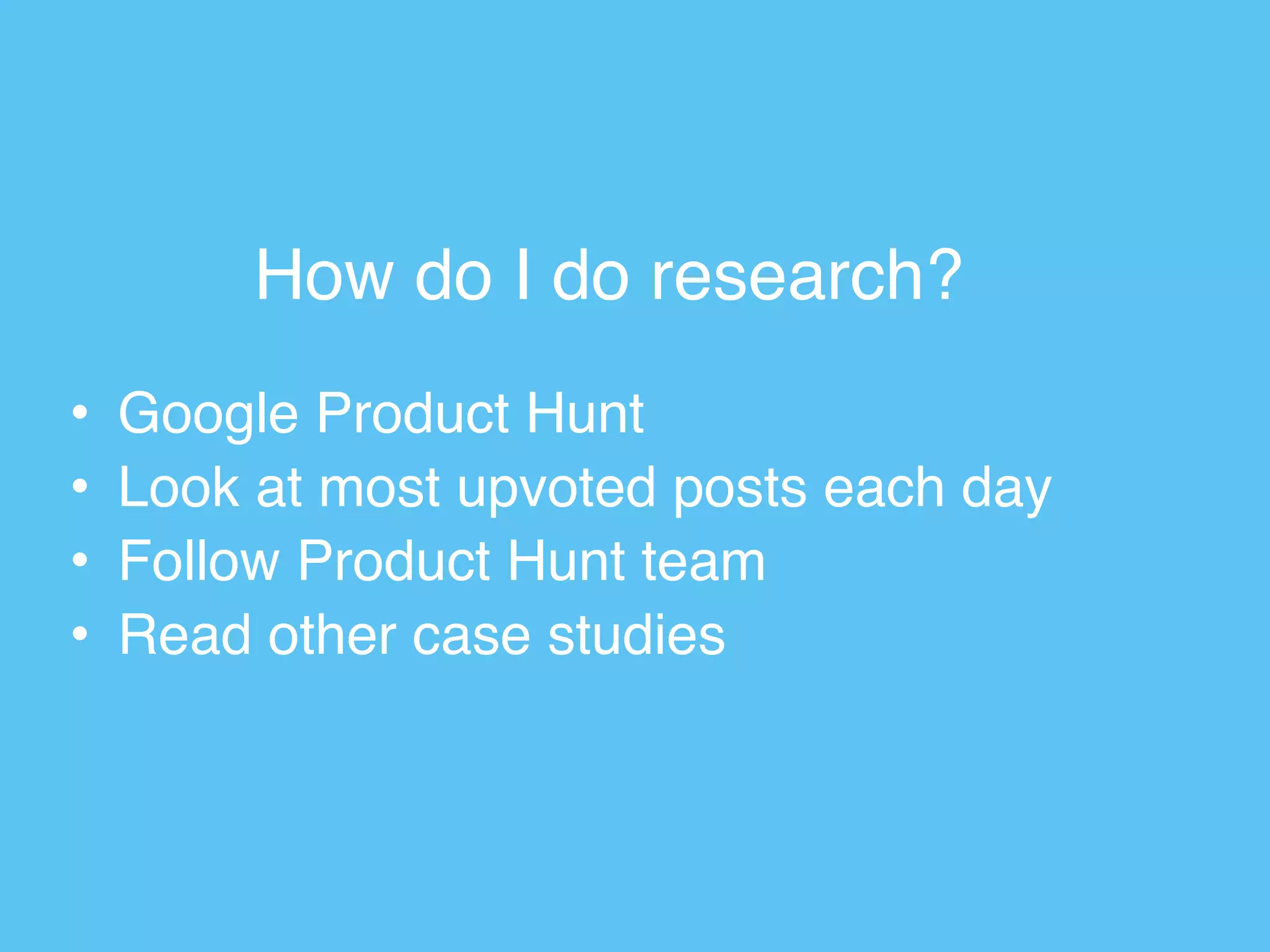 How do I do research?
• Google Product Hunt
• Look at most upvoted posts each day
• Follow Product Hunt team
• Read other case studies
 