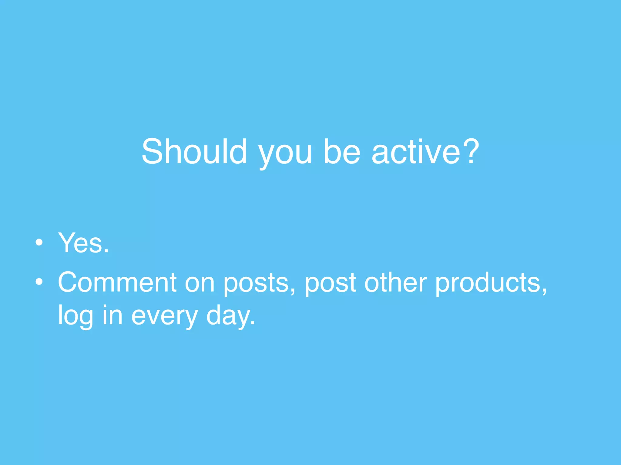 Should you be active?
• Yes.
• Comment on posts, post other products,
log in every day.
 