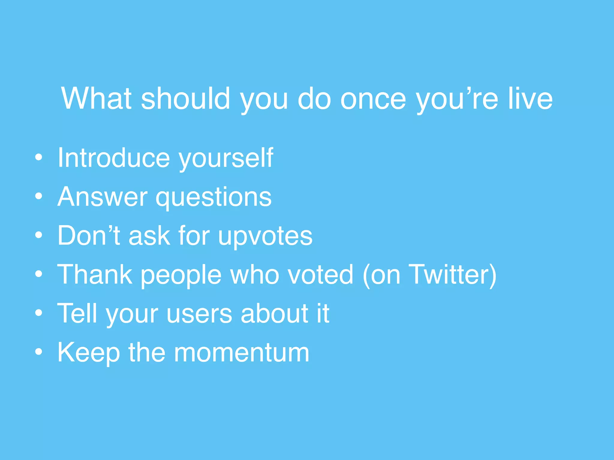 What should you do once you’re live
• Introduce yourself
• Answer questions
• Don’t ask for upvotes
• Thank people who voted (on Twitter)
• Tell your users about it
• Keep the momentum
 