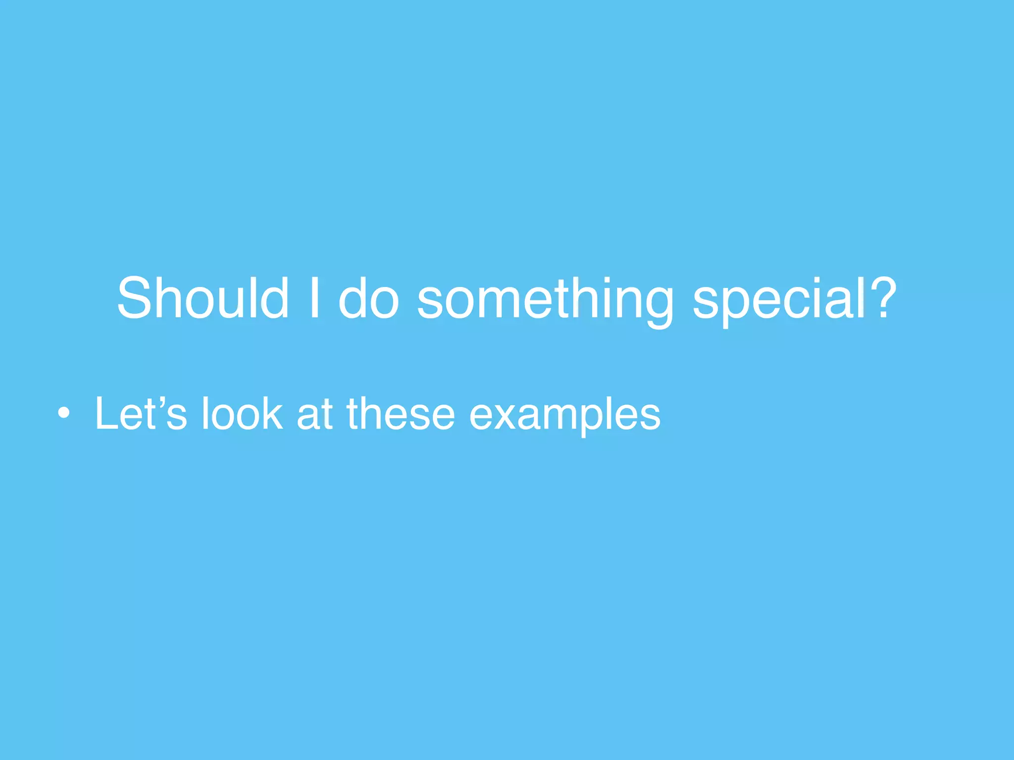 Should I do something special?
• Let’s look at these examples
 