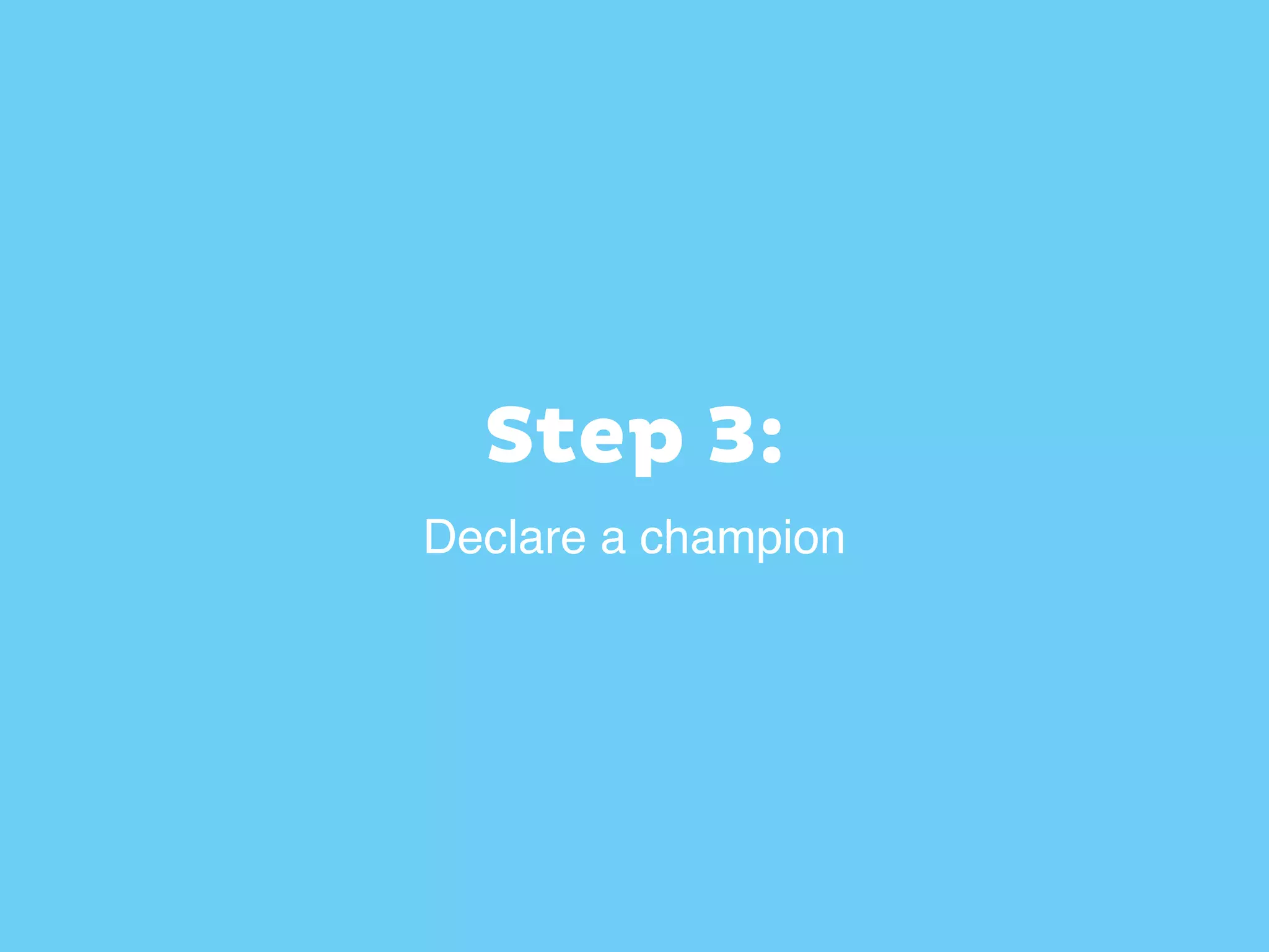 Step 3:
Declare a champion
 
