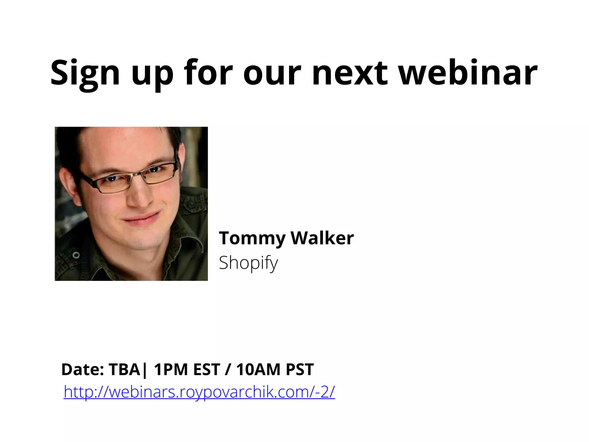 Sign up for our next webinar
Tommy Walker
Shopify
Date: TBA| 1PM EST / 10AM PST
http://webinars.roypovarchik.com/-2/
 