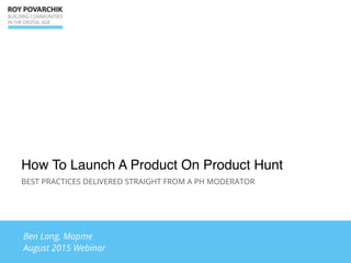 How To Launch A Product On Product Hunt
BEST PRACTICES DELIVERED STRAIGHT FROM A PH MODERATOR
Ben Lang, Mapme
August 2015 Webinar
 