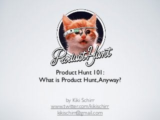 Product Hunt 101:
What is Product Hunt,Anyway?
by Kiki Schirr
www.twitter.com/kikischirr
kikischirr@gmail.com
 