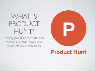 WHAT IS
PRODUCT
HUNT?
Simply put, it’s a website and
mobile app that ranks new
products on a daily basis.
 