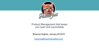 Breanna Hughes, January 29 2015
breanna@breannahughes.com
Product Management that keeps
you Lean and Launchable
 