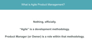 What is Agile Product Management?
Nothing, officially.
“Agile” is a development methodology.
Product Manager (or Owner) is...