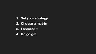 1. Set your strategy
2. Choose a metric
3. Forecast
4. Go go go!
 