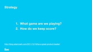 1. What game are we playing?
2. How do we keep score?
Strategy
http://blog.adamnash.com/2011/12/16/be-a-great-product-lead...