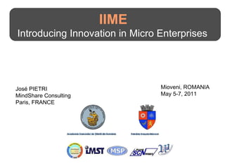 IIME  Introducing Innovation in Micro Enterprises  José PIETRI MindShare Consulting Paris, FRANCE Mioveni, ROMANIA May 5-7, 2011 