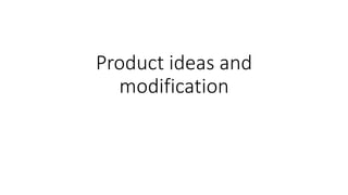 Product ideas and
modification
 