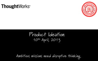Product Ideation
10th April, 2013

Ambitious missions need disruptive thinking

 