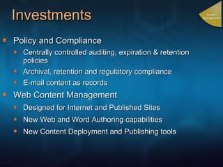 Investments Policy and Compliance Centrally controlled auditing, expiration & retention policies Archival, retention and regulatory compliance  E-mail content as records Web Content Management Designed for Internet and Published Sites New Web and Word Authoring capabilities New Content Deployment and Publishing tools Content Management 
