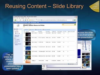 Reusing Content – Slide Library “ Tag” and store slides for re-use by others. Alerts in PowerPoint if slides in a presentation have been updated Access the slide library from within the presentation Content Management 