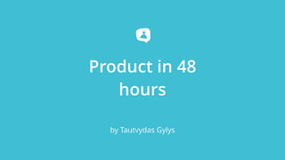 Product in 48
hours
by Tautvydas Gylys
 
