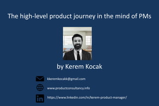 The high-level product journey in the mind of PMs
by Kerem Kocak
kkeremkocakk@gmail.com
www.productconsultancy.info
https://www.linkedin.com/in/kerem-product-manager/
 