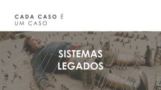 10
C A D A C A S O É
U M C A S O
SISTEMAS
LEGADOS
 