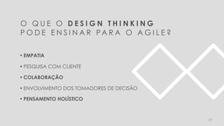 17
O Q U E O D E S I G N T H I N K I N G
P O D E E N S I N A R PA R A O A G I L E ?
• EMPATIA
• PESQUISA COM CLIENTE
• COLABORAÇÃO
• ENVOLVIMENTO DOS TOMADORES DE DECISÃO
• PENSAMENTO HOLÍSTICO
 