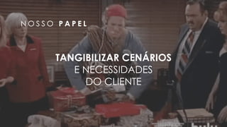 35
N O S S O P A P E L
TANGIBILIZAR CENÁRIOS
E NECESSIDADES 
DO CLIENTE
 