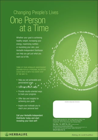 © 2008 Herbalife International Inc., USA, All rights reserved. Printed in India.
Printed by: NPT Offset Press Pvt. Ltd., B-59, SIPCOT Industrial Park,
Irungattukottai - 602 105, Sriperumbudur Taluk, Tamilnadu, INDIA

Net Qty: 1N, MRP Rs. 32/- (Inclusive of all taxes)
For suggestions & feedback contact: Distributor Service Officer, Herbalife International India Pvt. Ltd.
#14, Vaswani Wilshire, Commissariat Road, Bangalore - 560025 Ph: 080 40311444

SKU# 5942-IN-10


                                                         Making the world healthier.
 