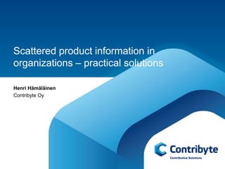 Scattered product information in
organizations – practical solutions

Henri Hämäläinen
Contribyte Oy
 