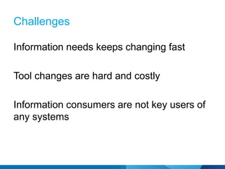 Challenges

Information needs keeps changing fast

Tool changes are hard and costly

Information consumers are not key users of
any systems
 